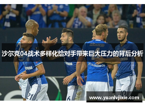 沙尔克04战术多样化给对手带来巨大压力的背后分析