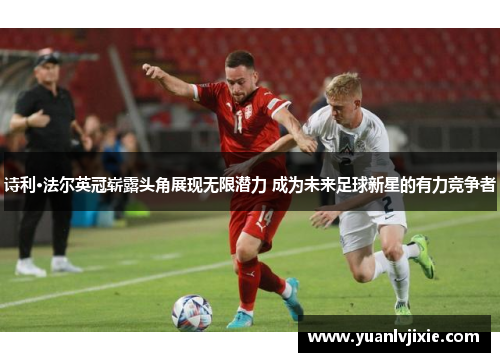 诗利·法尔英冠崭露头角展现无限潜力 成为未来足球新星的有力竞争者