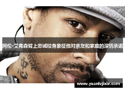 阿伦·艾弗森臂上忠诚纹身象征他对亲友和家庭的深情承诺