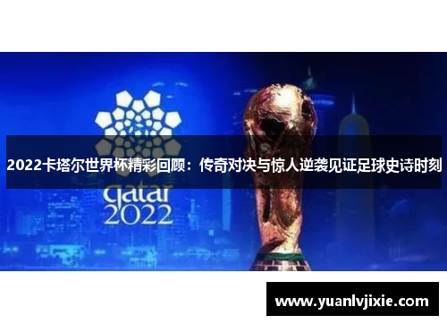 2022卡塔尔世界杯精彩回顾：传奇对决与惊人逆袭见证足球史诗时刻