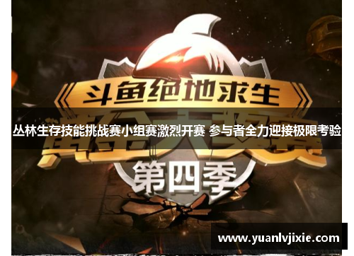 丛林生存技能挑战赛小组赛激烈开赛 参与者全力迎接极限考验