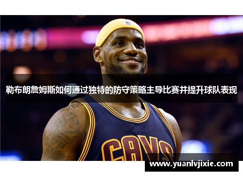 勒布朗詹姆斯如何通过独特的防守策略主导比赛并提升球队表现