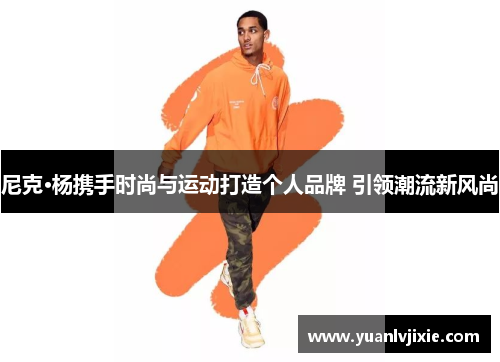 尼克·杨携手时尚与运动打造个人品牌 引领潮流新风尚