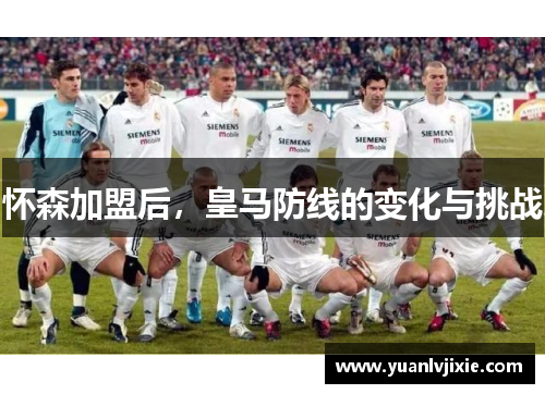 怀森加盟后，皇马防线的变化与挑战
