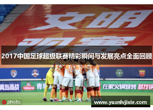 2017中国足球超级联赛精彩瞬间与发展亮点全面回顾
