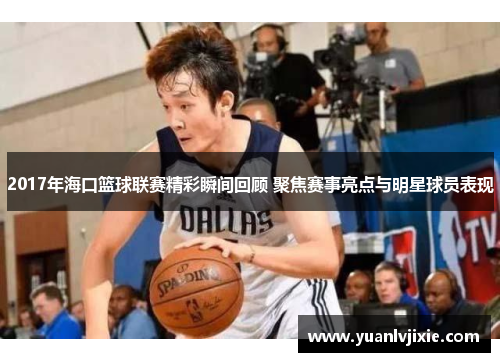 2017年海口篮球联赛精彩瞬间回顾 聚焦赛事亮点与明星球员表现