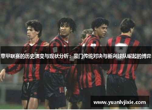 意甲联赛的历史演变与现状分析：豪门传统对决与新兴球队崛起的博弈
