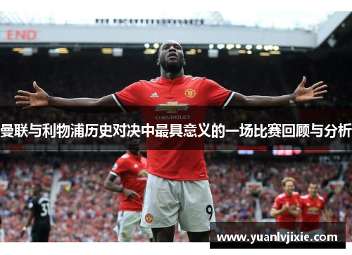 曼联与利物浦历史对决中最具意义的一场比赛回顾与分析