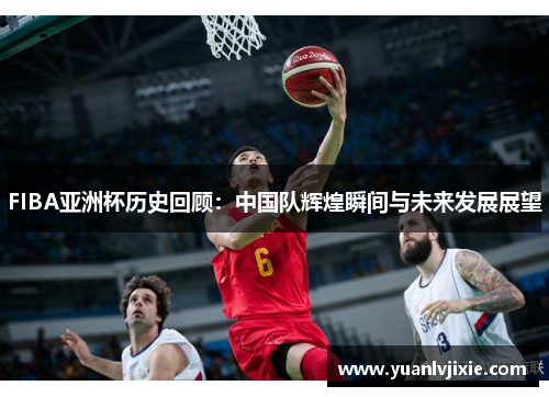 FIBA亚洲杯历史回顾：中国队辉煌瞬间与未来发展展望