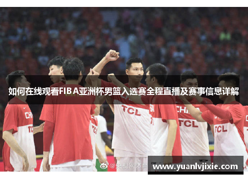 如何在线观看FIBA亚洲杯男篮入选赛全程直播及赛事信息详解