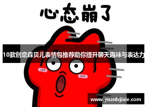 10款创意森贝儿表情包推荐助你提升聊天趣味与表达力