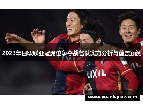 2023年日职联亚冠席位争夺战各队实力分析与前景预测