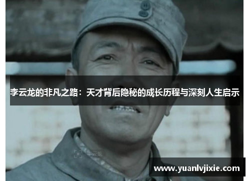 李云龙的非凡之路：天才背后隐秘的成长历程与深刻人生启示
