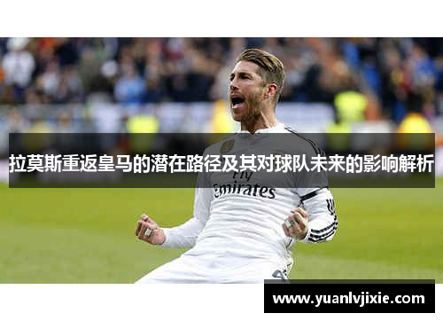 拉莫斯重返皇马的潜在路径及其对球队未来的影响解析