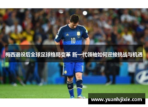 梅西退役后全球足球格局变革 新一代领袖如何迎接挑战与机遇