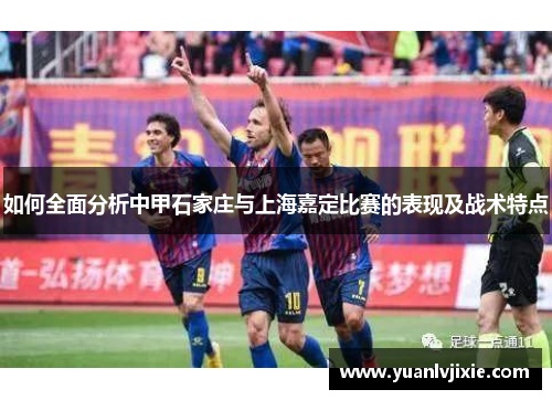 如何全面分析中甲石家庄与上海嘉定比赛的表现及战术特点