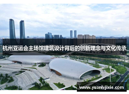 杭州亚运会主场馆建筑设计背后的创新理念与文化传承