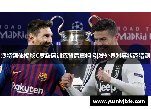 沙特媒体揭秘C罗缺席训练背后真相 引发外界对其状态猜测