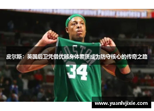 皮尔斯：英国后卫凭借优越身体素质成为防守核心的传奇之路