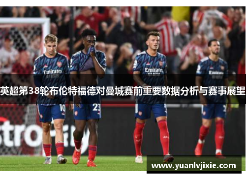 英超第38轮布伦特福德对曼城赛前重要数据分析与赛事展望 英超第38轮布伦特福德对曼城赛前重要数据分析与赛事展望