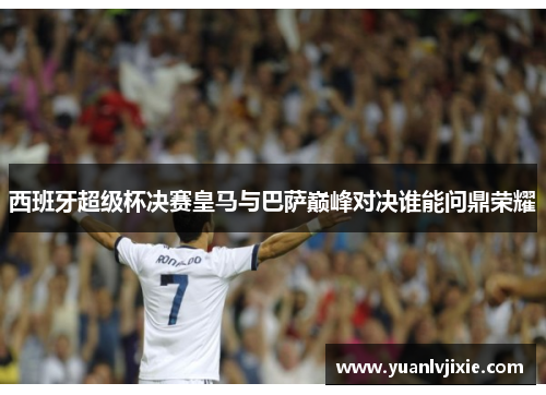 西班牙超级杯决赛皇马与巴萨巅峰对决谁能问鼎荣耀