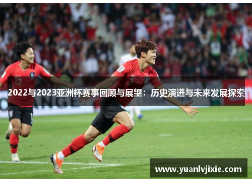 2022与2023亚洲杯赛事回顾与展望：历史演进与未来发展探索