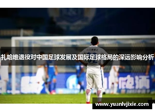 扎哈维退役对中国足球发展及国际足球格局的深远影响分析