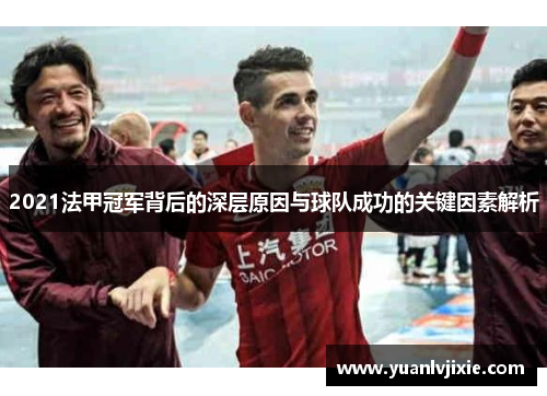 2021法甲冠军背后的深层原因与球队成功的关键因素解析 2021法甲冠军背后的深层原因与球队成功的关键因素解析