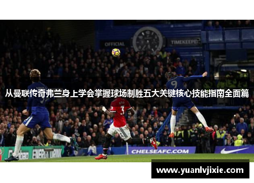 从曼联传奇弗兰身上学会掌握球场制胜五大关键核心技能指南全面篇 从曼联传奇弗兰身上学会掌握球场制胜五大关键核心技能指南全面篇