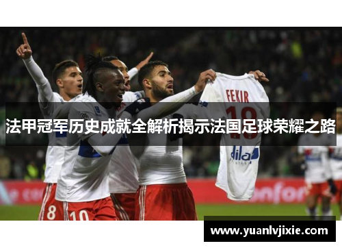 法甲冠军历史成就全解析揭示法国足球荣耀之路 法甲冠军历史成就全解析揭示法国足球荣耀之路