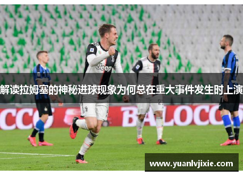 解读拉姆塞的神秘进球现象为何总在重大事件发生时上演