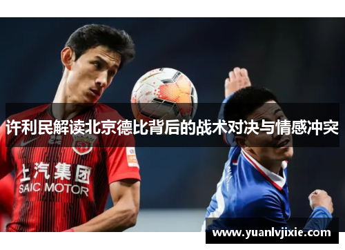 许利民解读北京德比背后的战术对决与情感冲突