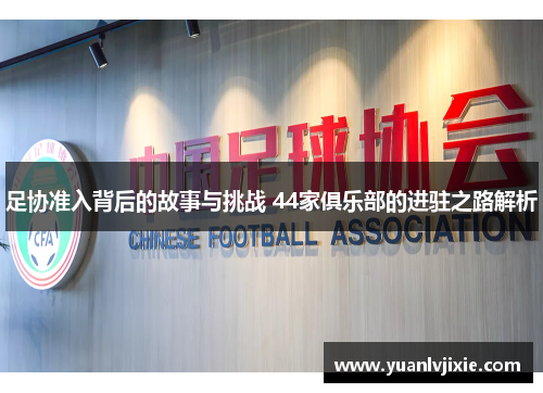 足协准入背后的故事与挑战 44家俱乐部的进驻之路解析 足协准入背后的故事与挑战 44家俱乐部的进驻之路解析